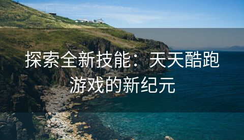 探索全新技能：天天酷跑游戏的新纪元