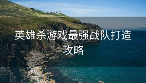 英雄杀游戏最强战队打造攻略