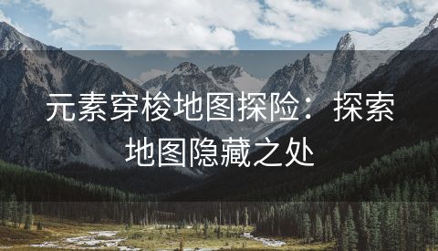 元素穿梭地图探险：探索地图隐藏之处