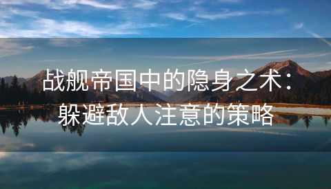 战舰帝国中的隐身之术：躲避敌人注意的策略