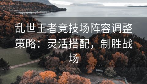 乱世王者竞技场阵容调整策略：灵活搭配，制胜战场