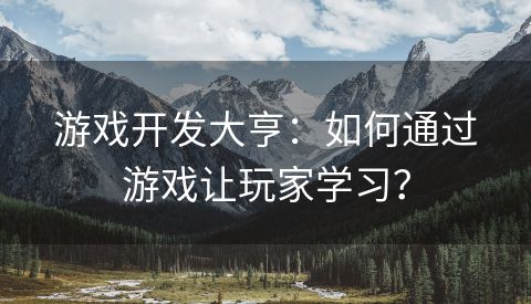 游戏开发大亨：如何通过游戏让玩家学习？