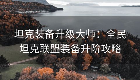 坦克装备升级大师：全民坦克联盟装备升阶攻略