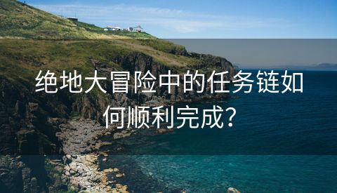 绝地大冒险中的任务链如何顺利完成？