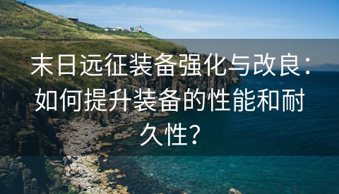 末日远征装备强化与改良：如何提升装备的性能和耐久性？