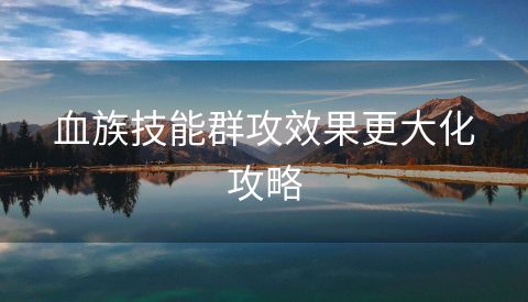血族技能群攻效果更大化攻略