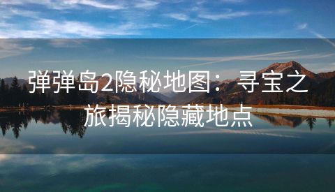 弹弹岛2隐秘地图：寻宝之旅揭秘隐藏地点