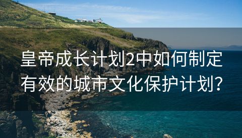 皇帝成长计划2中如何制定有效的城市文化保护计划？