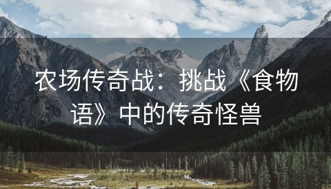 农场传奇战：挑战《食物语》中的传奇怪兽