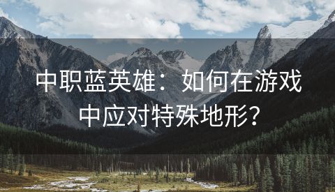 中职蓝英雄：如何在游戏中应对特殊地形？