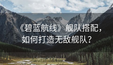 《碧蓝航线》舰队搭配，如何打造无敌舰队？