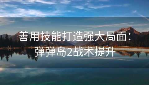 善用技能打造强大局面：弹弹岛2战术提升