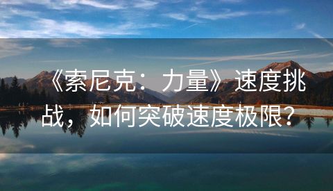 《索尼克：力量》速度挑战，如何突破速度极限？