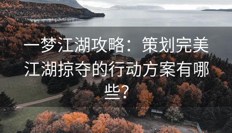 一梦江湖攻略：策划完美江湖掠夺的行动方案有哪些？