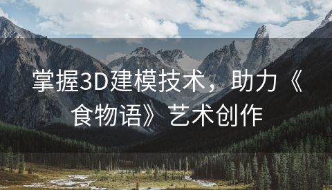 掌握3D建模技术，助力《食物语》艺术创作