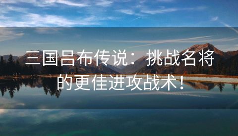 三国吕布传说：挑战名将的更佳进攻战术！