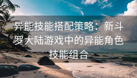异能技能搭配策略：新斗罗大陆游戏中的异能角色技能组合