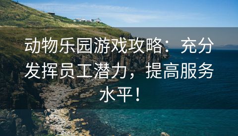 动物乐园游戏攻略：充分发挥员工潜力，提高服务水平！