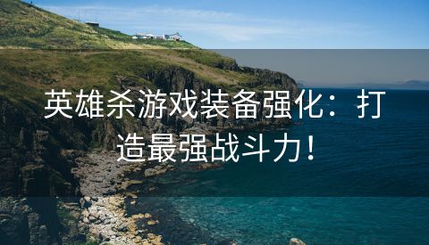 英雄杀游戏装备强化：打造最强战斗力！