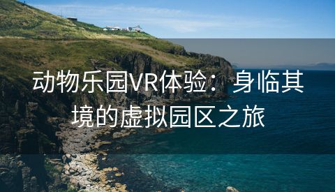 动物乐园VR体验：身临其境的虚拟园区之旅