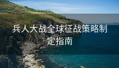 兵人大战全球征战策略制定指南