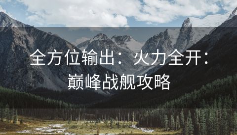 全方位输出：火力全开：巅峰战舰攻略