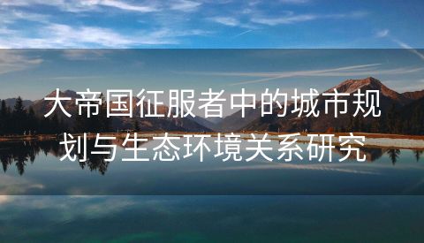 大帝国征服者中的城市规划与生态环境关系研究