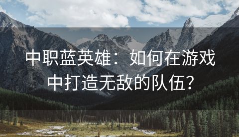 中职蓝英雄：如何在游戏中打造无敌的队伍？