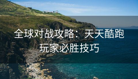 全球对战攻略：天天酷跑玩家必胜技巧