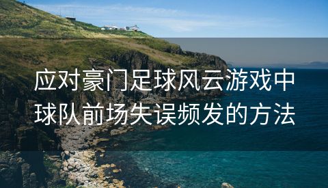 应对豪门足球风云游戏中球队前场失误频发的方法