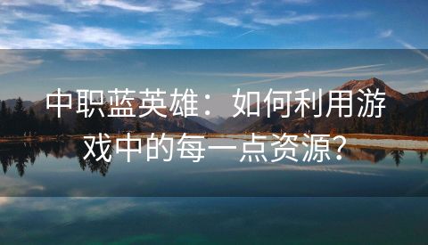 中职蓝英雄：如何利用游戏中的每一点资源？