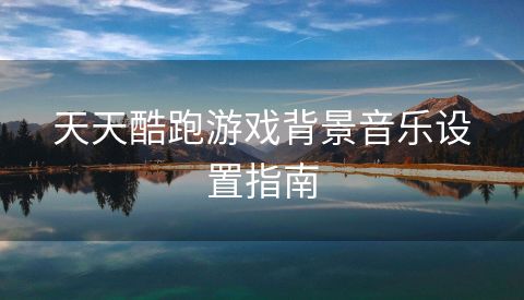 天天酷跑游戏背景音乐设置指南