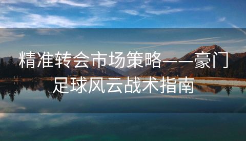 精准转会市场策略——豪门足球风云战术指南