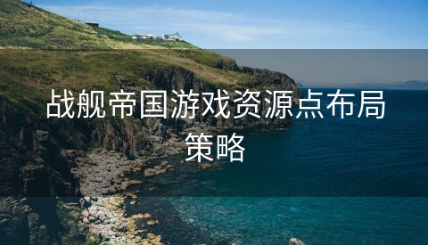 战舰帝国游戏资源点布局策略