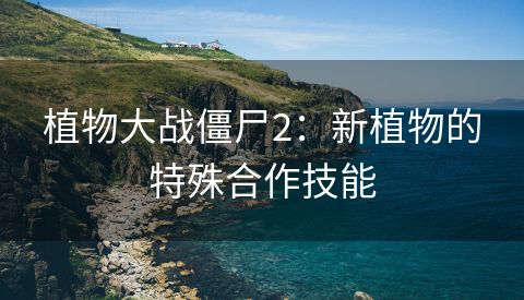 植物大战僵尸2：新植物的特殊合作技能