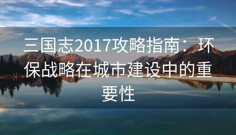 三国志2017攻略指南：环保战略在城市建设中的重要性