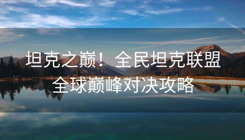 坦克之巅！全民坦克联盟全球巅峰对决攻略