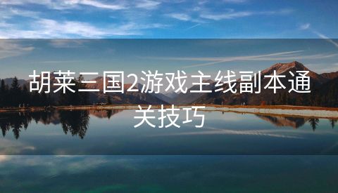 胡莱三国2游戏主线副本通关技巧
