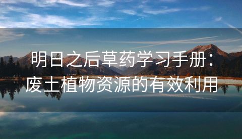 明日之后草药学习手册：废土植物资源的有效利用