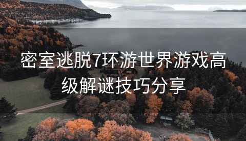 密室逃脱7环游世界游戏高级解谜技巧分享