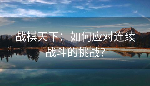 战棋天下：如何应对连续战斗的挑战？