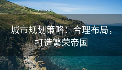 城市规划策略：合理布局，打造繁荣帝国