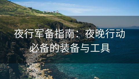 夜行军备指南：夜晚行动必备的装备与工具