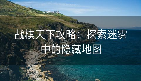 战棋天下攻略：探索迷雾中的隐藏地图