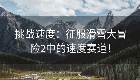 挑战速度：征服滑雪大冒险2中的速度赛道！