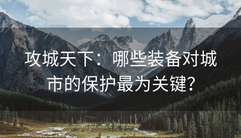 攻城天下：哪些装备对城市的保护最为关键？