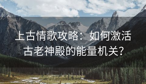 上古情歌攻略：如何激活古老神殿的能量机关？