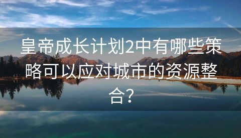 皇帝成长计划2中有哪些策略可以应对城市的资源整合？