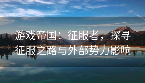 游戏帝国：征服者，探寻征服之路与外部势力影响