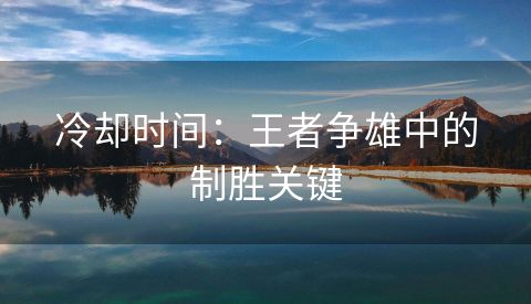 冷却时间：王者争雄中的制胜关键